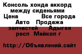 Консоль хонда аккорд 7 между сиденьями › Цена ­ 1 999 - Все города Авто » Продажа запчастей   . Адыгея респ.,Майкоп г.